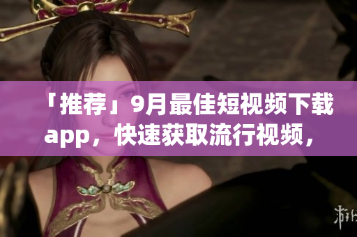 「推薦」9月最佳短視頻下載app，快速獲取流行視頻，輕松分享精彩內(nèi)容
