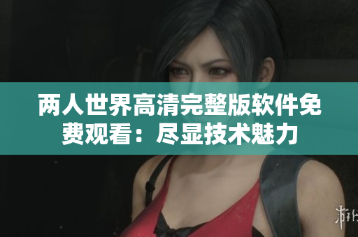 兩人世界高清完整版軟件免費觀看：盡顯技術(shù)魅力