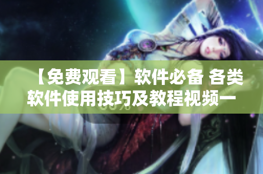 【免費(fèi)觀看】軟件必備 各類軟件使用技巧及教程視頻一網(wǎng)打盡