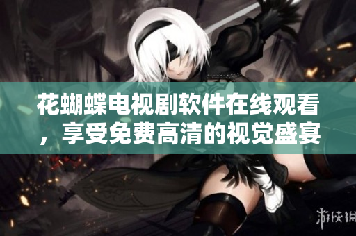 花蝴蝶電視劇軟件在線觀看，享受免費(fèi)高清的視覺(jué)盛宴！