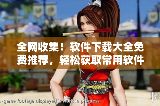 全網(wǎng)收集！軟件下載大全免費(fèi)推薦，輕松獲取常用軟件！