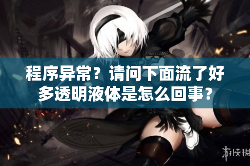 程序異常？請(qǐng)問下面流了好多透明液體是怎么回事？