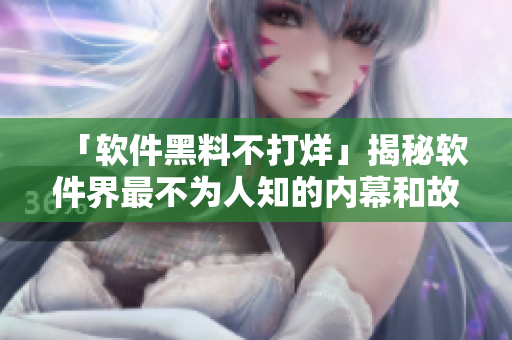 「軟件黑料不打烊」揭秘軟件界最不為人知的內(nèi)幕和故事，快來一探究竟！
