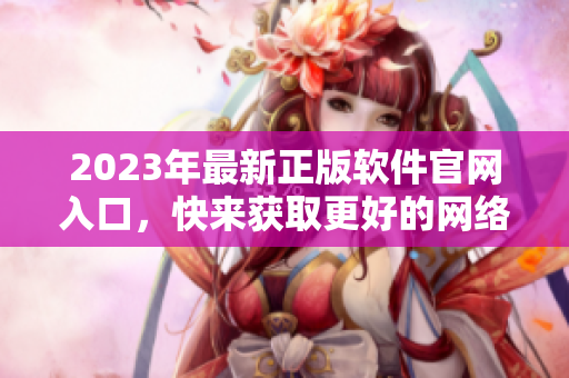 2023年最新正版軟件官網(wǎng)入口，快來獲取更好的網(wǎng)絡(luò)軟件體驗(yàn)