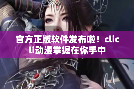 官方正版軟件發(fā)布啦！clicli動漫掌握在你手中