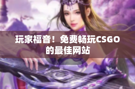 玩家福音！免費(fèi)暢玩CSGO的最佳網(wǎng)站