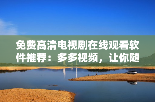 免費高清電視劇在線觀看軟件推薦：多多視頻，讓你隨心所欲享受視覺盛宴！