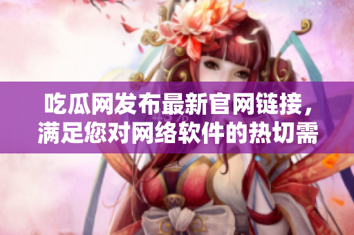 吃瓜網(wǎng)發(fā)布最新官網(wǎng)鏈接，滿足您對(duì)網(wǎng)絡(luò)軟件的熱切需求