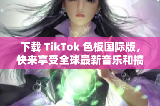 下載 TikTok 色板國際版，快來享受全球最新音樂和搞笑視頻！