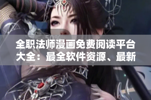 全職法師漫畫免費(fèi)閱讀平臺(tái)大全：最全軟件資源、最新章節(jié)更新。