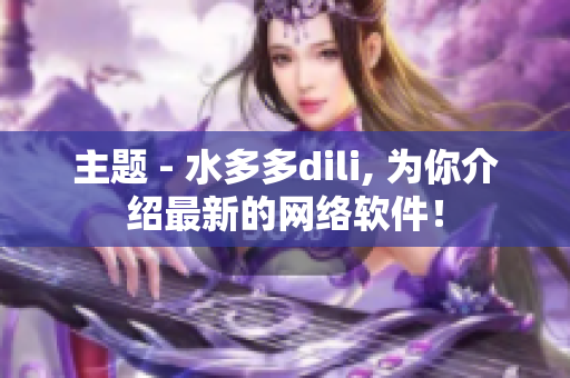 主題 - 水多多dili, 為你介紹最新的網(wǎng)絡(luò)軟件！