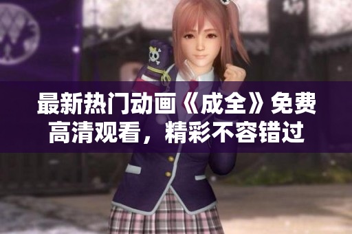最新熱門動畫《成全》免費高清觀看，精彩不容錯過