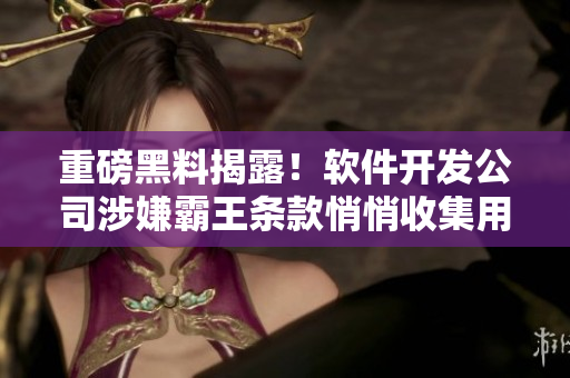 重磅黑料揭露！軟件開(kāi)發(fā)公司涉嫌霸王條款悄悄收集用戶隱私信息