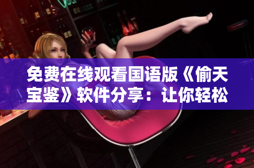 免費在線觀看國語版《偷天寶鑒》軟件分享：讓你輕松掌握竊取秘籍！