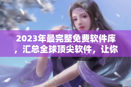 2023年最完整免費軟件庫，匯總?cè)蝽敿廛浖屇爿p松找到所需軟件！
