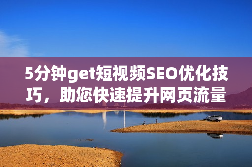 5分鐘get短視頻SEO優(yōu)化技巧，助您快速提升網(wǎng)頁流量