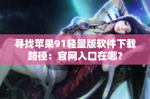 尋找蘋果91輕量版軟件下載路徑：官網(wǎng)入口在哪？