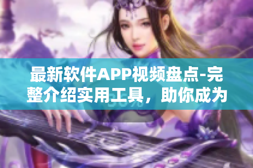 最新軟件APP視頻盤(pán)點(diǎn)-完整介紹實(shí)用工具，助你成為頂級(jí)軟件用戶(hù)！