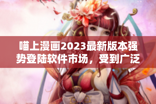 喵上漫畫2023最新版本強勢登陸軟件市場，受到廣泛追捧！