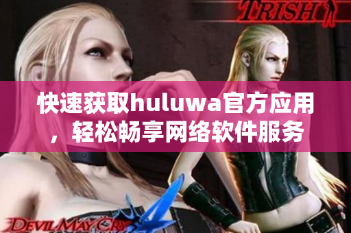 快速獲取huluwa官方應(yīng)用，輕松暢享網(wǎng)絡(luò)軟件服務(wù)
