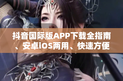 抖音國(guó)際版APP下載全指南、安卓iOS兩用、快速方便