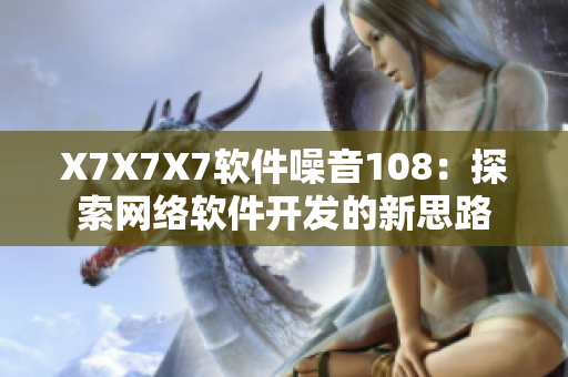 X7X7X7軟件噪音108：探索網(wǎng)絡(luò)軟件開(kāi)發(fā)的新思路