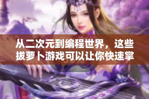 從二次元到編程世界，這些拔蘿卜游戲可以讓你快速掌握軟件技能！