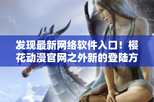 發(fā)現(xiàn)最新網(wǎng)絡(luò)軟件入口！櫻花動(dòng)漫官網(wǎng)之外新的登陸方式已知曉！