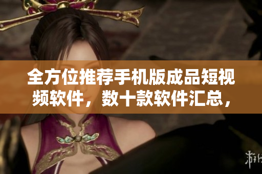 全方位推薦手機(jī)版成品短視頻軟件，數(shù)十款軟件匯總，各類視頻輕松制作。