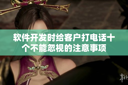 軟件開發(fā)時給客戶打電話十個不能忽視的注意事項(xiàng)
