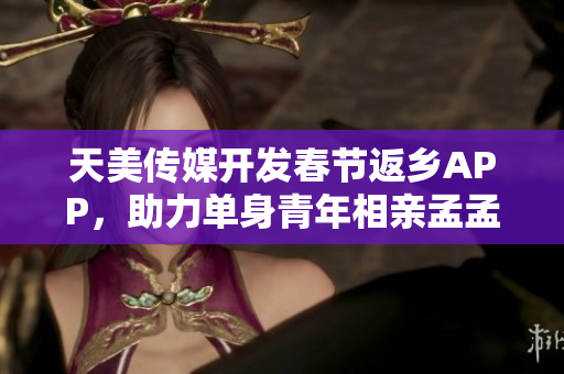 天美傳媒開發(fā)春節(jié)返鄉(xiāng)APP，助力單身青年相親孟孟