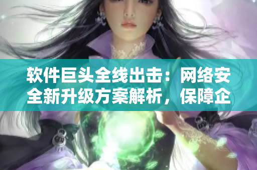軟件巨頭全線出擊：網(wǎng)絡(luò)安全新升級方案解析，保障企業(yè)穩(wěn)健運(yùn)營