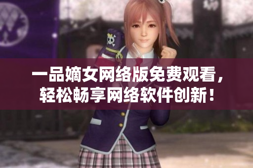 一品嫡女網(wǎng)絡(luò)版免費(fèi)觀看，輕松暢享網(wǎng)絡(luò)軟件創(chuàng)新！