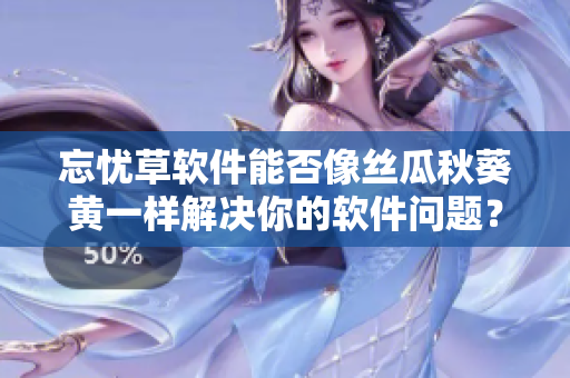 忘憂草軟件能否像絲瓜秋葵黃一樣解決你的軟件問題？