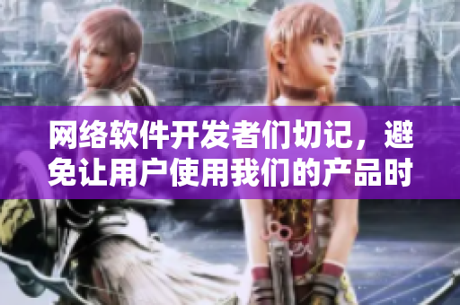 網(wǎng)絡(luò)軟件開(kāi)發(fā)者們切記，避免讓用戶使用我們的產(chǎn)品時(shí)也流眼淚翻白眼！