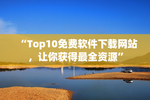 “Top10免費(fèi)軟件下載網(wǎng)站，讓你獲得最全資源”