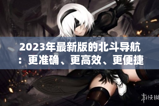 2023年最新版的北斗導航：更準確、更高效、更便捷