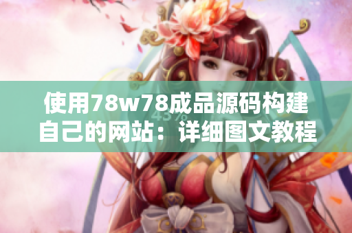 使用78w78成品源碼構(gòu)建自己的網(wǎng)站：詳細圖文教程