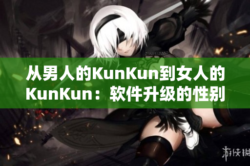 從男人的KunKun到女人的KunKun：軟件升級的性別普惠。