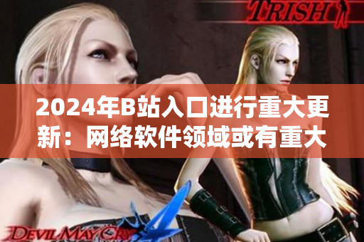 2024年B站入口進(jìn)行重大更新：網(wǎng)絡(luò)軟件領(lǐng)域或有重大變革！