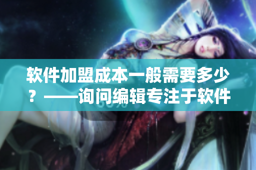 軟件加盟成本一般需要多少？——詢問編輯專注于軟件行業(yè)的觀點(diǎn)