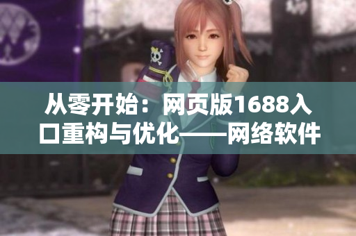 從零開始：網(wǎng)頁版1688入口重構(gòu)與優(yōu)化——網(wǎng)絡(luò)軟件編輯的最佳實(shí)踐