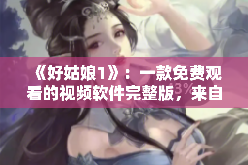 《好姑娘1》：一款免費(fèi)觀看的視頻軟件完整版，來自中國的中文資源。