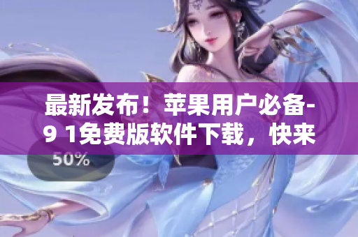 最新發(fā)布！蘋果用戶必備-9 1免費(fèi)版軟件下載，快來安裝體驗(yàn)吧！