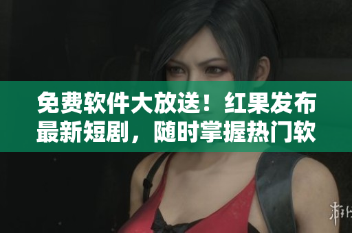 免費(fèi)軟件大放送！紅果發(fā)布最新短劇，隨時(shí)掌握熱門(mén)軟件推薦與使用技巧