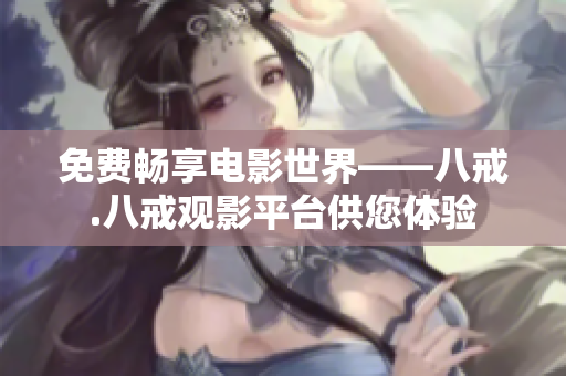 免費暢享電影世界——八戒.八戒觀影平臺供您體驗
