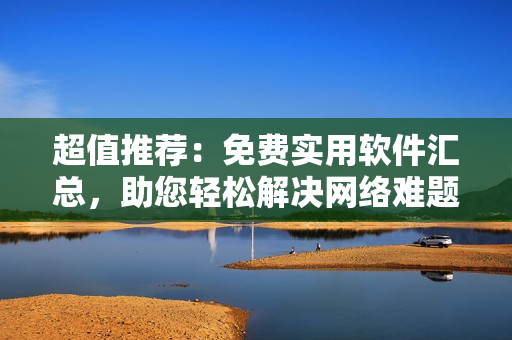 超值推薦：免費(fèi)實(shí)用軟件匯總，助您輕松解決網(wǎng)絡(luò)難題