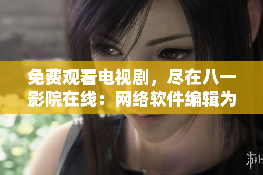 免費(fèi)觀看電視劇，盡在八一影院在線：網(wǎng)絡(luò)軟件編輯為你精選最新資訊