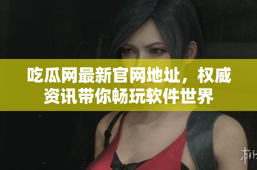 吃瓜網(wǎng)最新官網(wǎng)地址，權(quán)威資訊帶你暢玩軟件世界