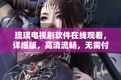 琉璃電視劇軟件在線觀看，詳細版，高清流暢，無需付費